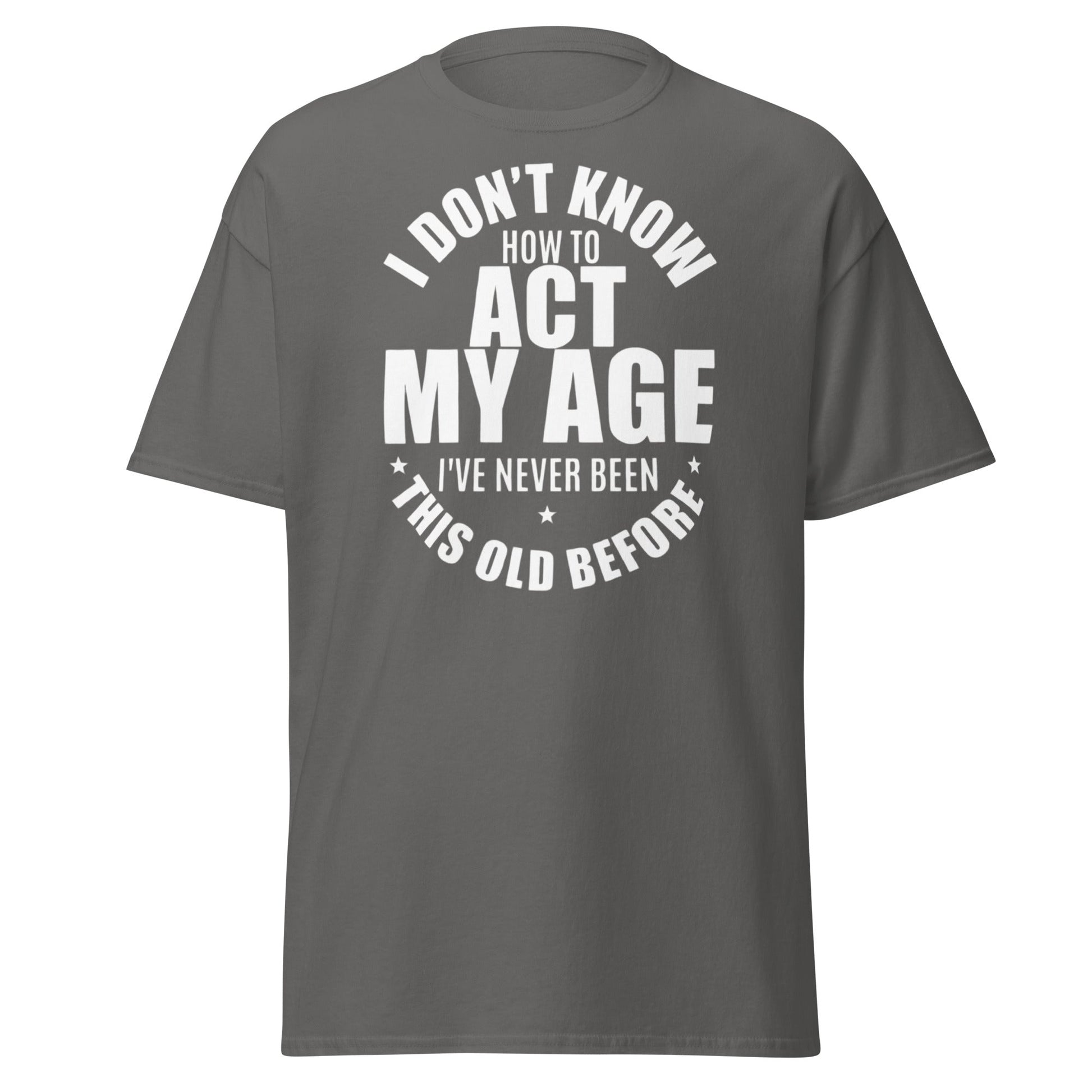 Funny "I Don't Know How to Act My Age" T-Shirt - Charcoal - T-Shirts Online