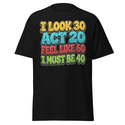 I Look 30 Act 20 Feel Like 60 Must Be 40 Funny 40th Birthday T-Shirt - Black - T-Shirts Online