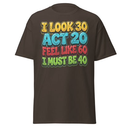I Look 30 Act 20 Feel Like 60 Must Be 40 Funny 40th Birthday T-Shirt - Dark Chocolate - T-Shirts Online