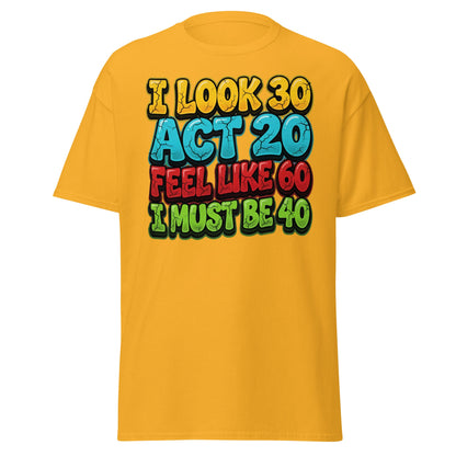 I Look 30 Act 20 Feel Like 60 Must Be 40 Funny 40th Birthday T-Shirt - Gold - T-Shirts Online