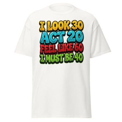 I Look 30 Act 20 Feel Like 60 Must Be 40 Funny 40th Birthday T-Shirt - White - T-Shirts Online