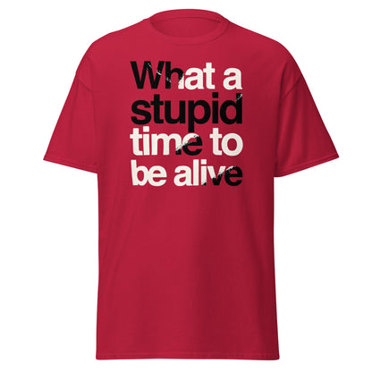 What a Stupid Time to Be Alive T-Shirt - Funny Sarcastic Tee - Cardinal - T-Shirts Online
