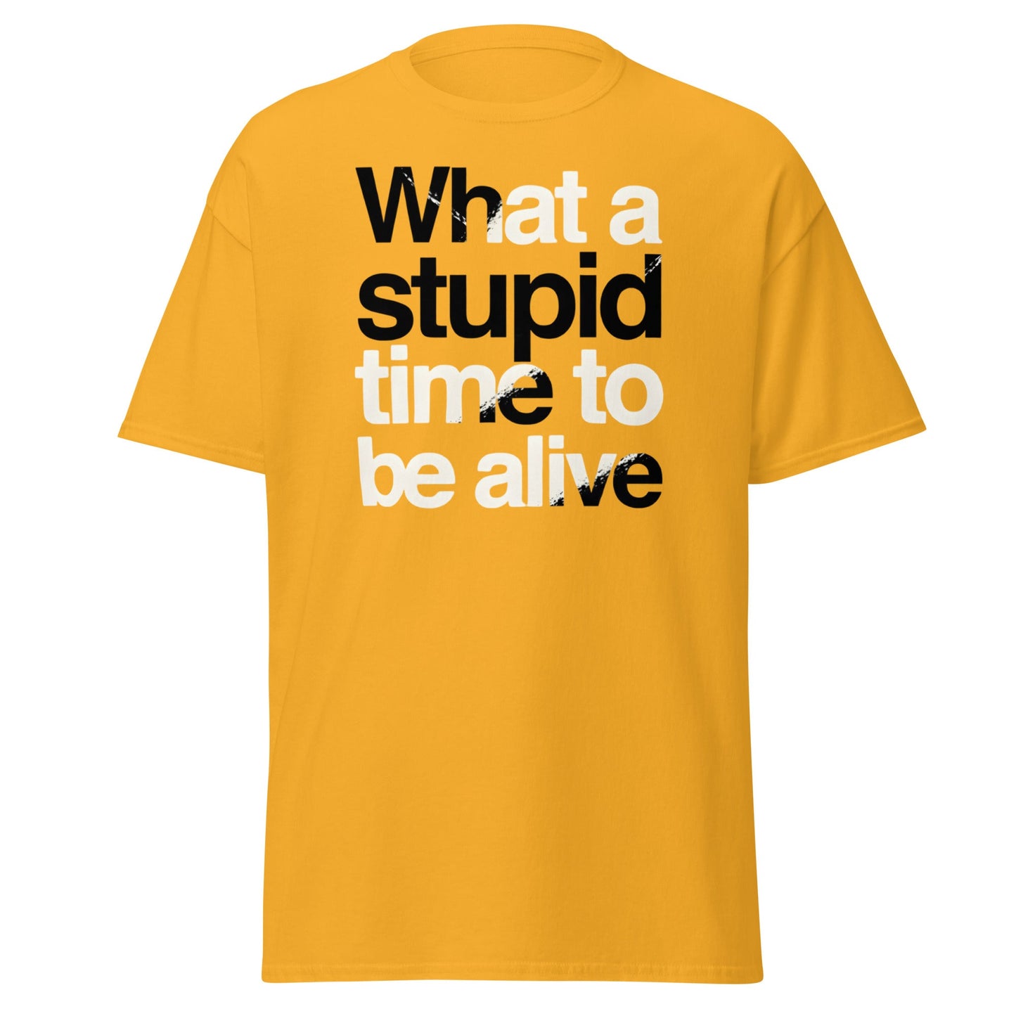 What a Stupid Time to Be Alive T-Shirt - Funny Sarcastic Tee - Gold - T-Shirts Online