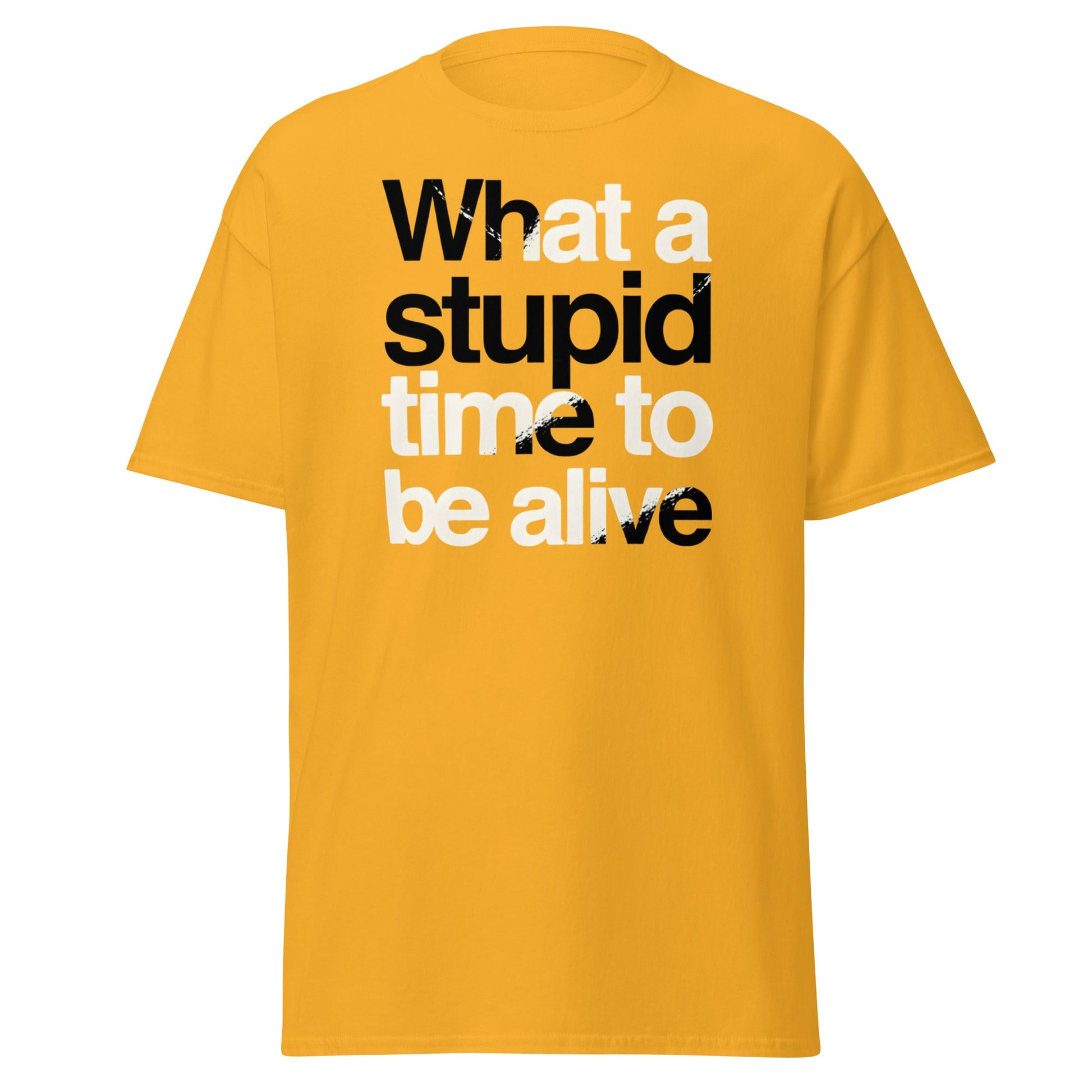 What a Stupid Time to Be Alive T-Shirt - Funny Sarcastic Tee - Gold - T-Shirts Online