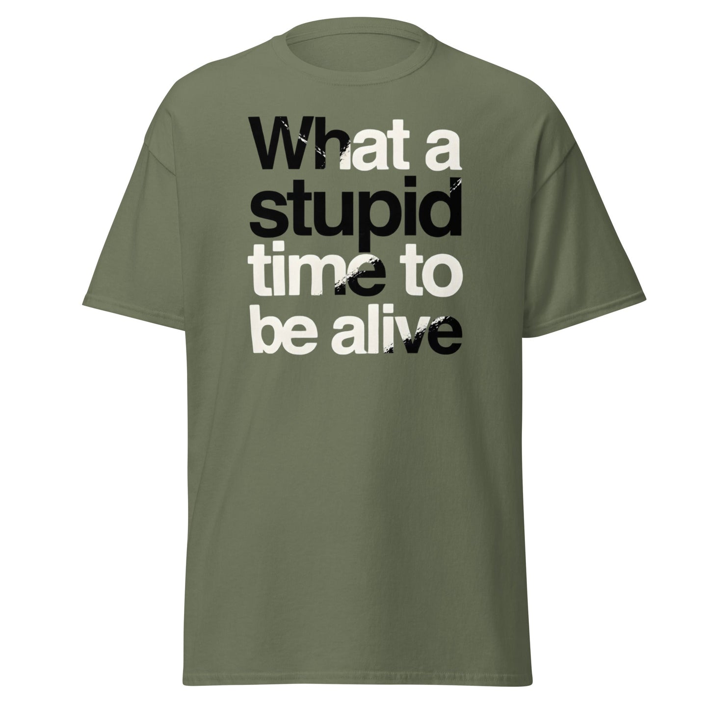 What a Stupid Time to Be Alive T-Shirt - Funny Sarcastic Tee - Military Green - T-Shirts Online