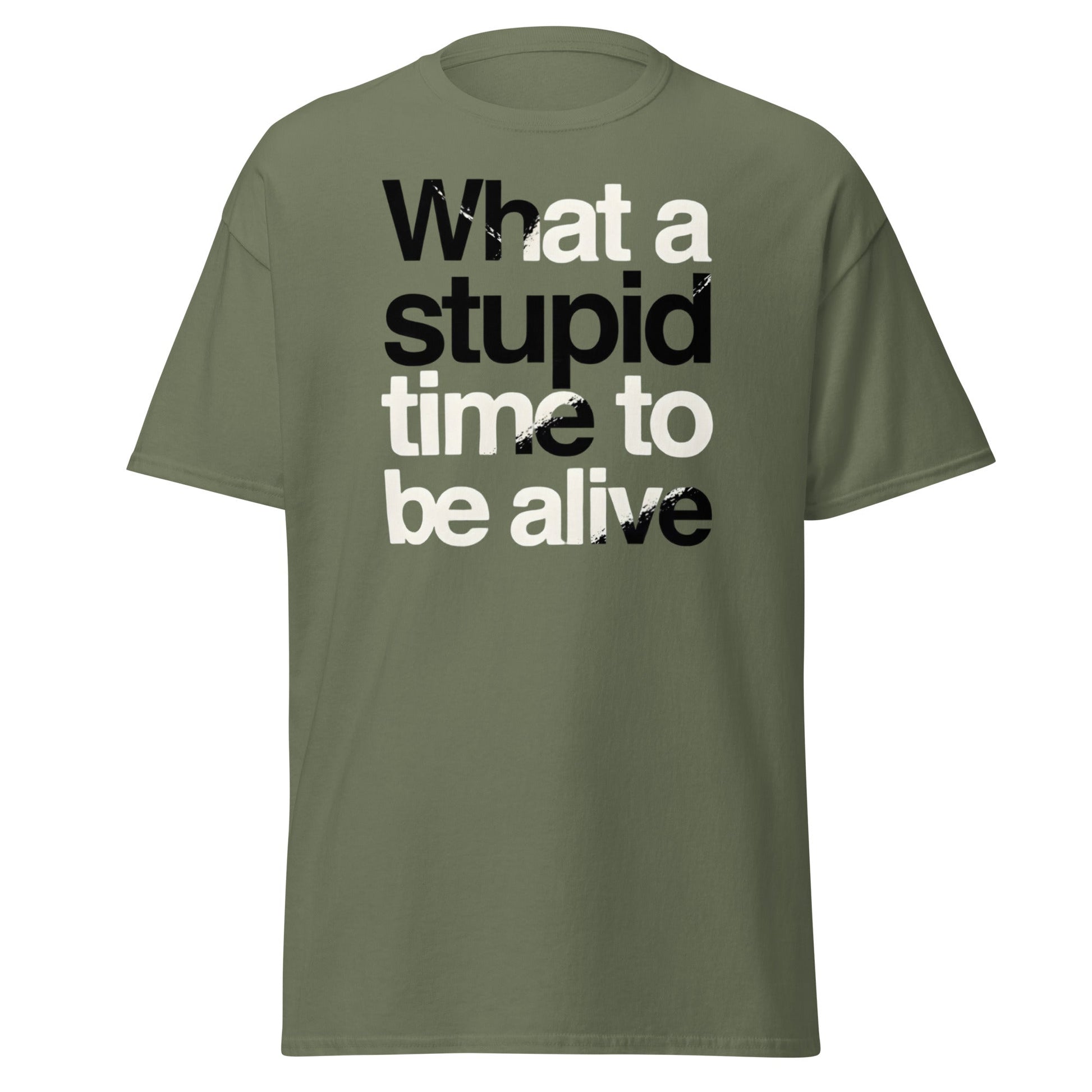 What a Stupid Time to Be Alive T-Shirt - Funny Sarcastic Tee - Military Green - T-Shirts Online