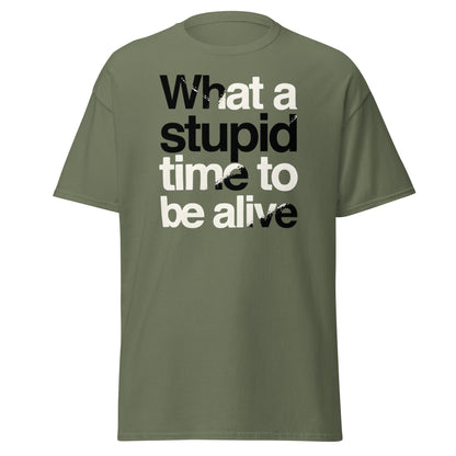 What a Stupid Time to Be Alive T-Shirt - Funny Sarcastic Tee - Military Green - T-Shirts Online
