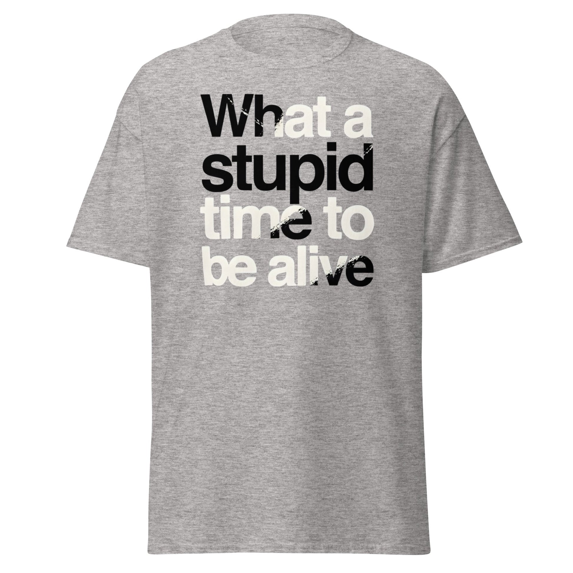 What a Stupid Time to Be Alive T-Shirt - Funny Sarcastic Tee - Sport Grey - T-Shirts Online